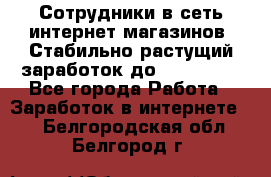 Сотрудники в сеть интернет магазинов. Стабильно растущий заработок до 40 000... - Все города Работа » Заработок в интернете   . Белгородская обл.,Белгород г.